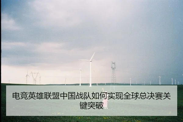 电竞英雄联盟中国战队如何实现全球总决赛关键突破