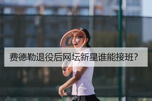 费德勒退役后网坛新星谁能接班？